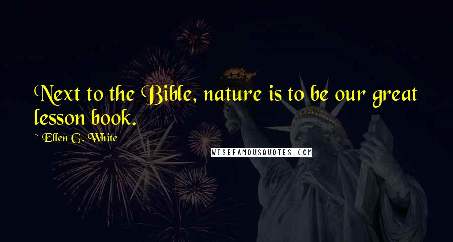 Ellen G. White Quotes: Next to the Bible, nature is to be our great lesson book.