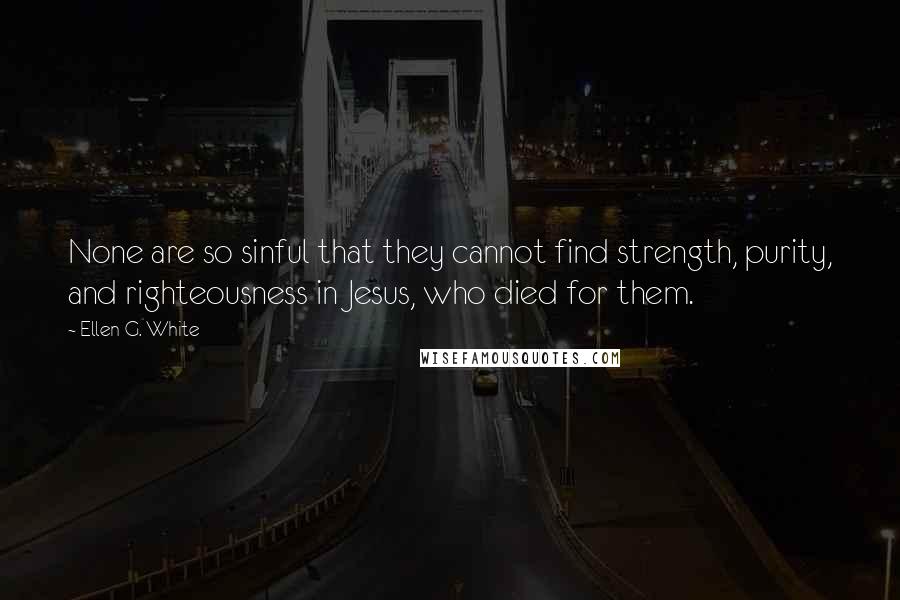 Ellen G. White Quotes: None are so sinful that they cannot find strength, purity, and righteousness in Jesus, who died for them.