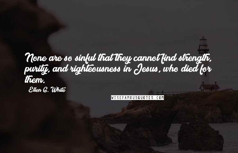 Ellen G. White Quotes: None are so sinful that they cannot find strength, purity, and righteousness in Jesus, who died for them.