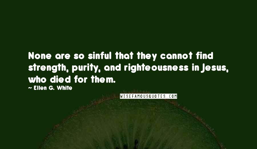 Ellen G. White Quotes: None are so sinful that they cannot find strength, purity, and righteousness in Jesus, who died for them.