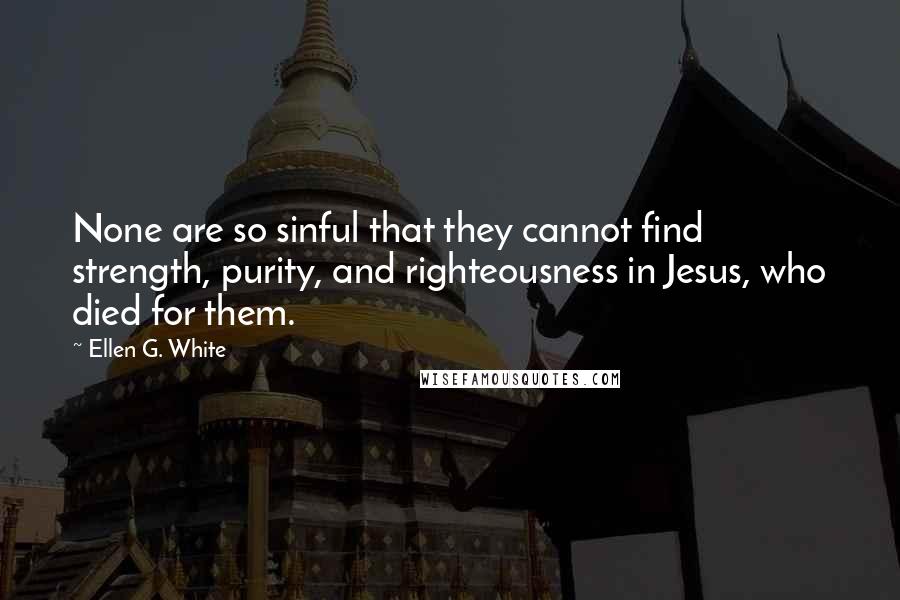 Ellen G. White Quotes: None are so sinful that they cannot find strength, purity, and righteousness in Jesus, who died for them.