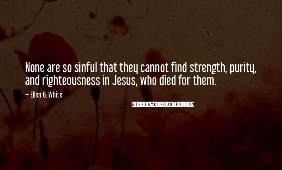 Ellen G. White Quotes: None are so sinful that they cannot find strength, purity, and righteousness in Jesus, who died for them.