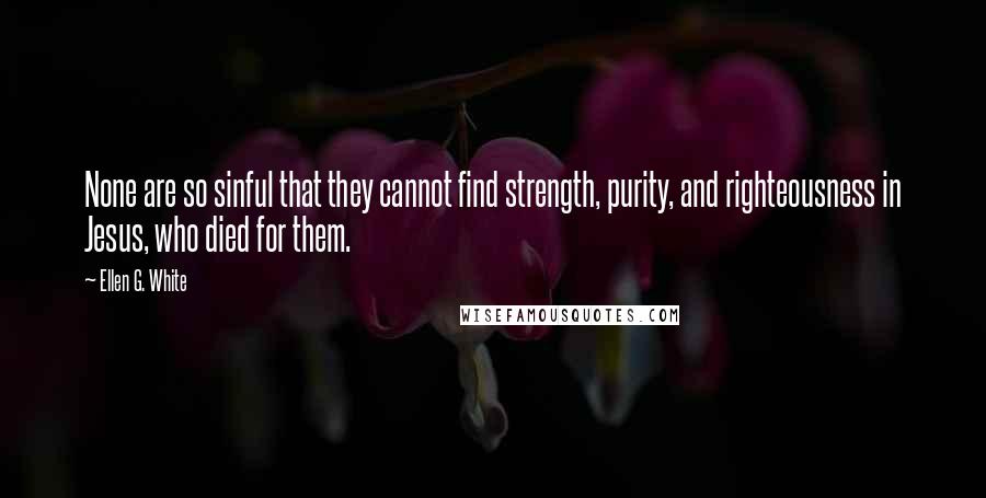 Ellen G. White Quotes: None are so sinful that they cannot find strength, purity, and righteousness in Jesus, who died for them.