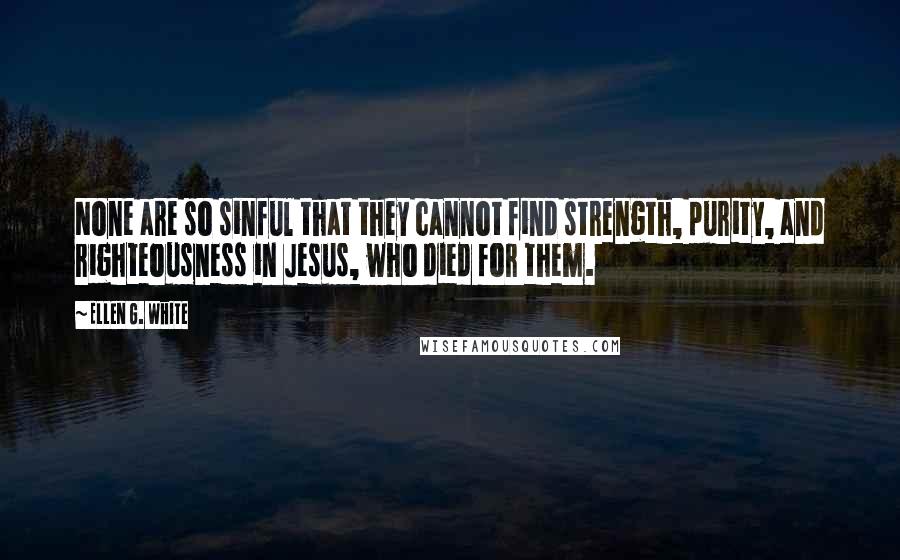 Ellen G. White Quotes: None are so sinful that they cannot find strength, purity, and righteousness in Jesus, who died for them.