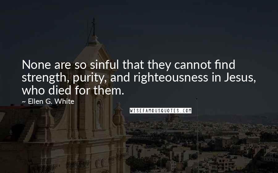 Ellen G. White Quotes: None are so sinful that they cannot find strength, purity, and righteousness in Jesus, who died for them.