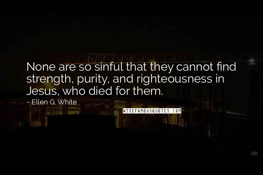 Ellen G. White Quotes: None are so sinful that they cannot find strength, purity, and righteousness in Jesus, who died for them.