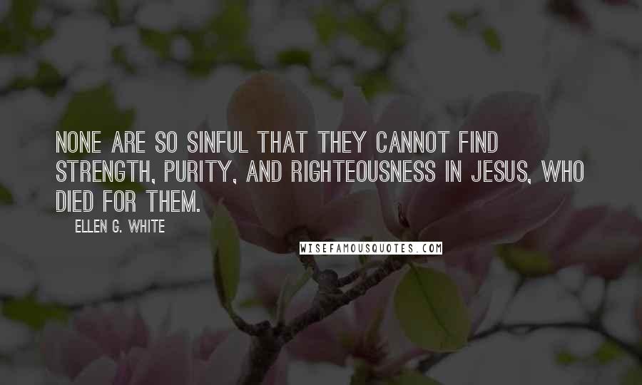 Ellen G. White Quotes: None are so sinful that they cannot find strength, purity, and righteousness in Jesus, who died for them.