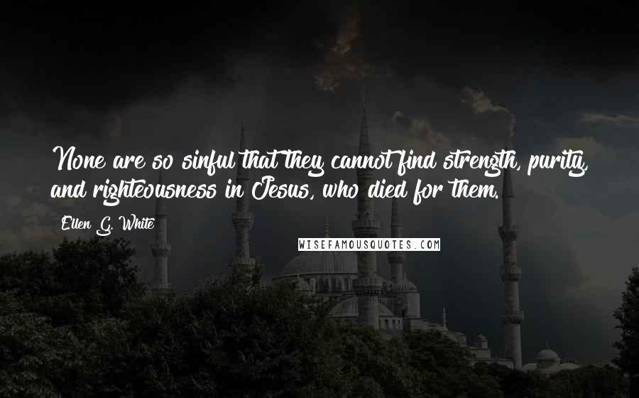 Ellen G. White Quotes: None are so sinful that they cannot find strength, purity, and righteousness in Jesus, who died for them.