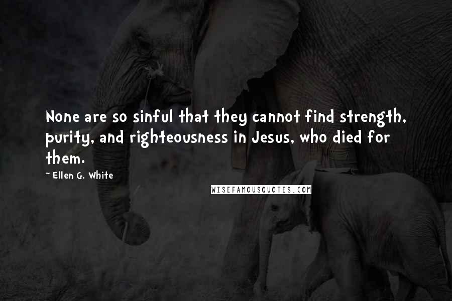 Ellen G. White Quotes: None are so sinful that they cannot find strength, purity, and righteousness in Jesus, who died for them.