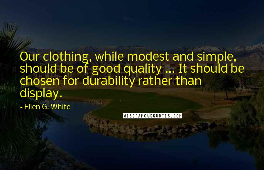 Ellen G. White Quotes: Our clothing, while modest and simple, should be of good quality ... It should be chosen for durability rather than display.