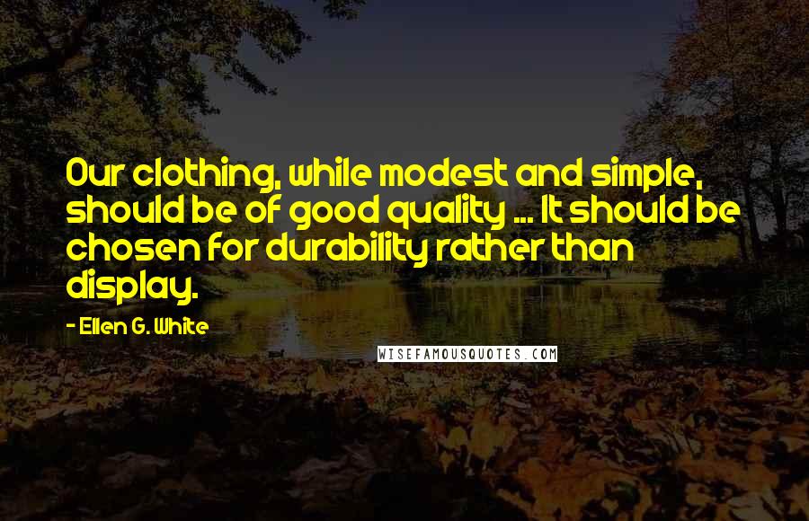 Ellen G. White Quotes: Our clothing, while modest and simple, should be of good quality ... It should be chosen for durability rather than display.