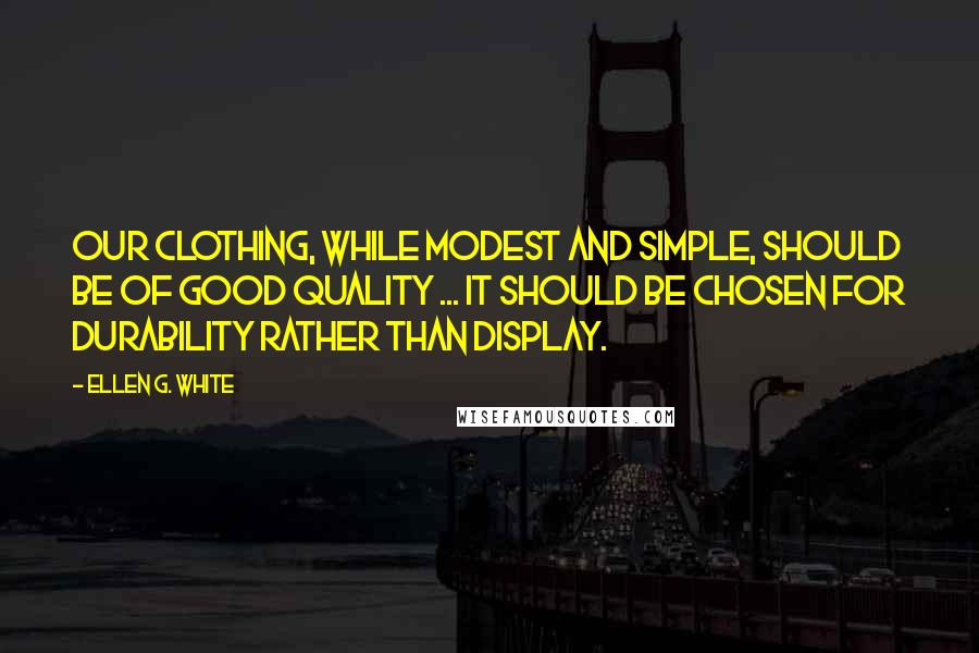 Ellen G. White Quotes: Our clothing, while modest and simple, should be of good quality ... It should be chosen for durability rather than display.