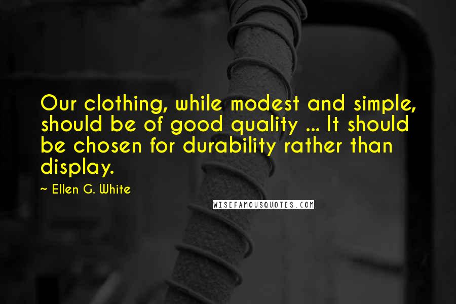 Ellen G. White Quotes: Our clothing, while modest and simple, should be of good quality ... It should be chosen for durability rather than display.