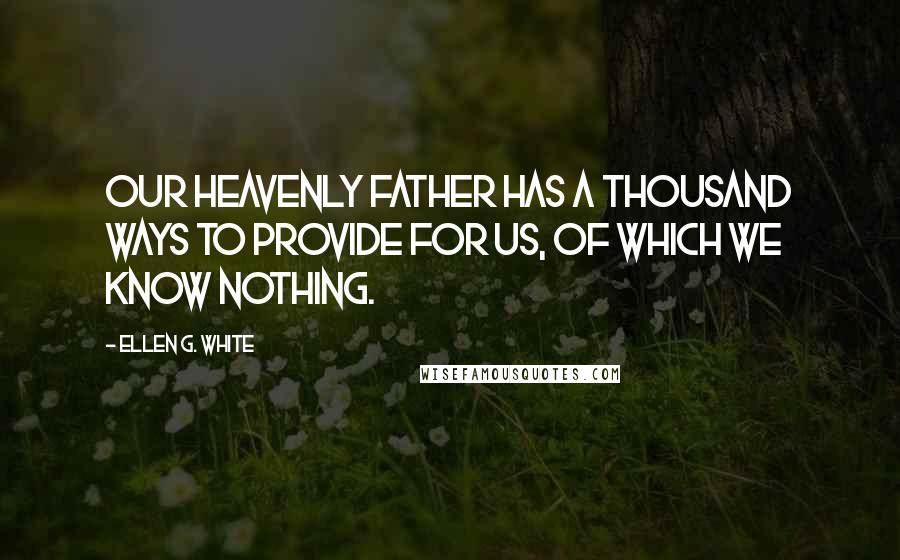 Ellen G. White Quotes: Our heavenly Father has a thousand ways to provide for us, of which we know nothing.