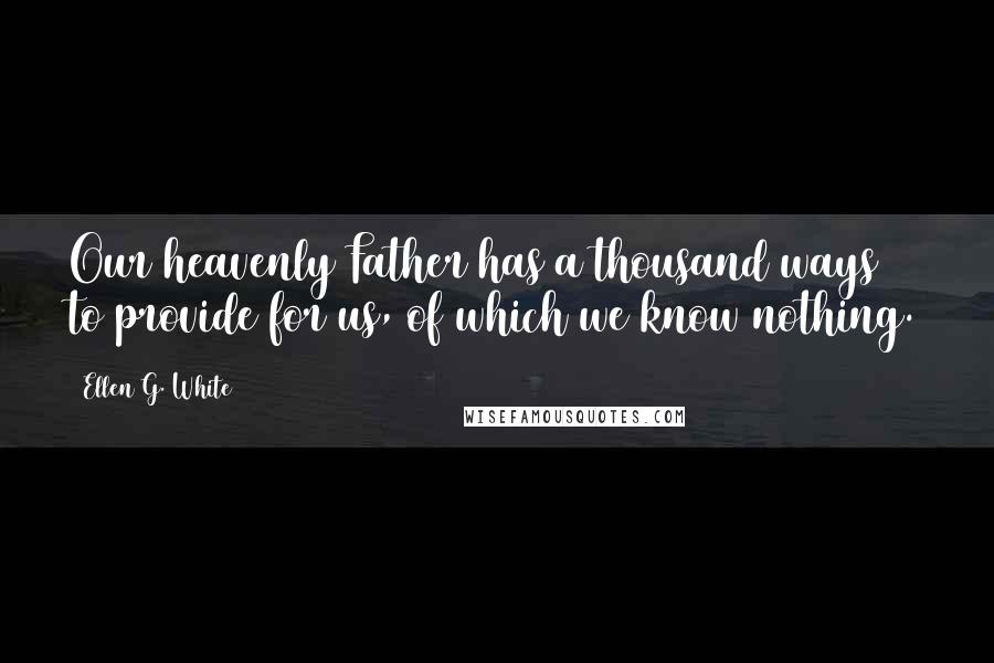 Ellen G. White Quotes: Our heavenly Father has a thousand ways to provide for us, of which we know nothing.