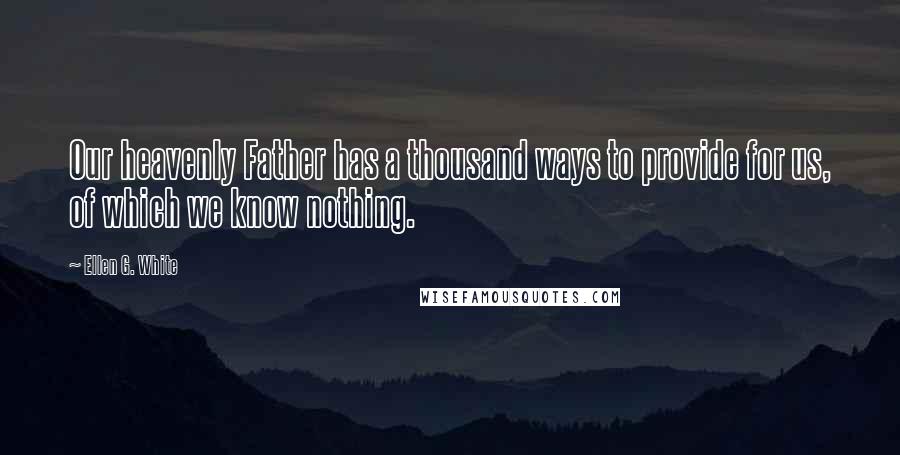 Ellen G. White Quotes: Our heavenly Father has a thousand ways to provide for us, of which we know nothing.