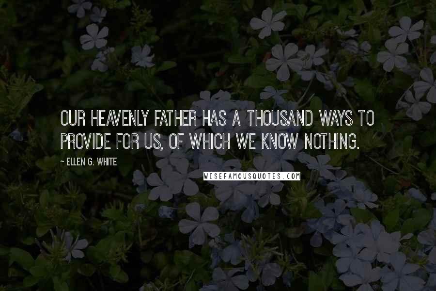 Ellen G. White Quotes: Our heavenly Father has a thousand ways to provide for us, of which we know nothing.