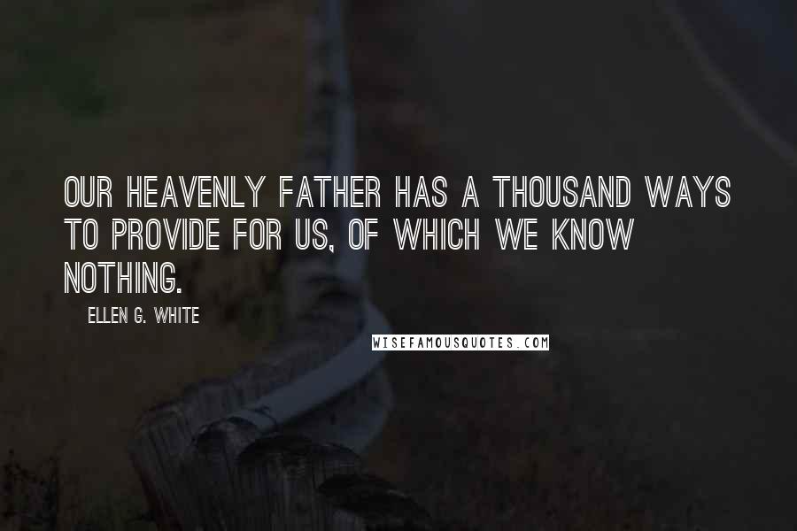 Ellen G. White Quotes: Our heavenly Father has a thousand ways to provide for us, of which we know nothing.