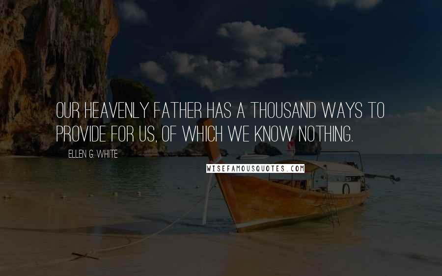 Ellen G. White Quotes: Our heavenly Father has a thousand ways to provide for us, of which we know nothing.