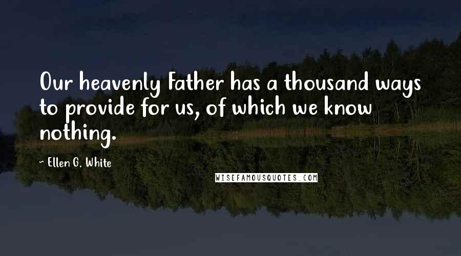 Ellen G. White Quotes: Our heavenly Father has a thousand ways to provide for us, of which we know nothing.