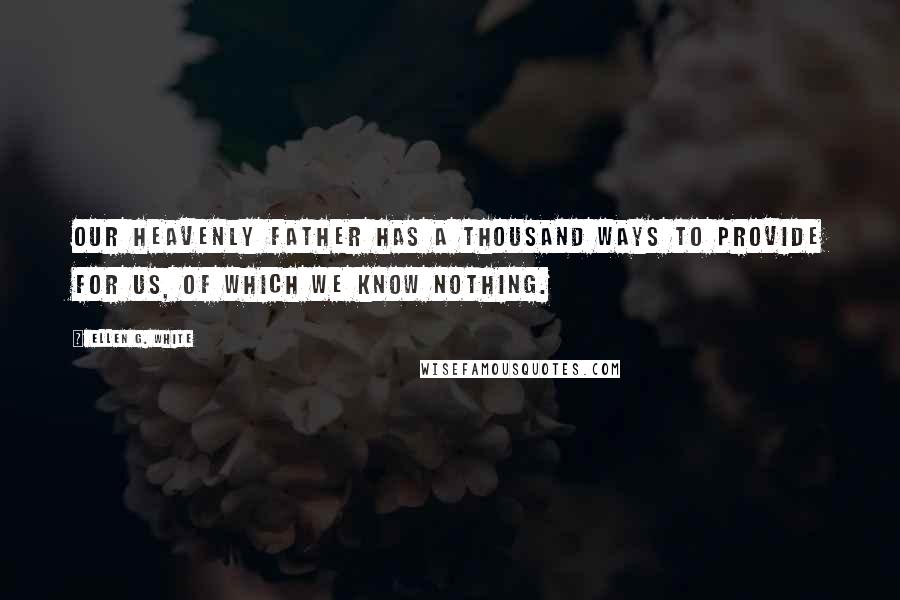 Ellen G. White Quotes: Our heavenly Father has a thousand ways to provide for us, of which we know nothing.