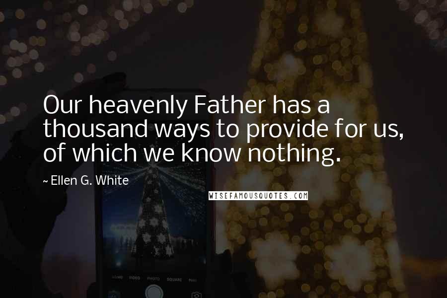 Ellen G. White Quotes: Our heavenly Father has a thousand ways to provide for us, of which we know nothing.