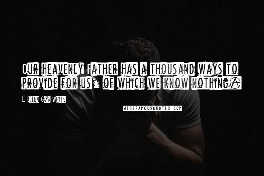 Ellen G. White Quotes: Our heavenly Father has a thousand ways to provide for us, of which we know nothing.