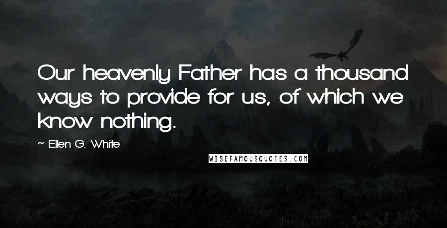 Ellen G. White Quotes: Our heavenly Father has a thousand ways to provide for us, of which we know nothing.