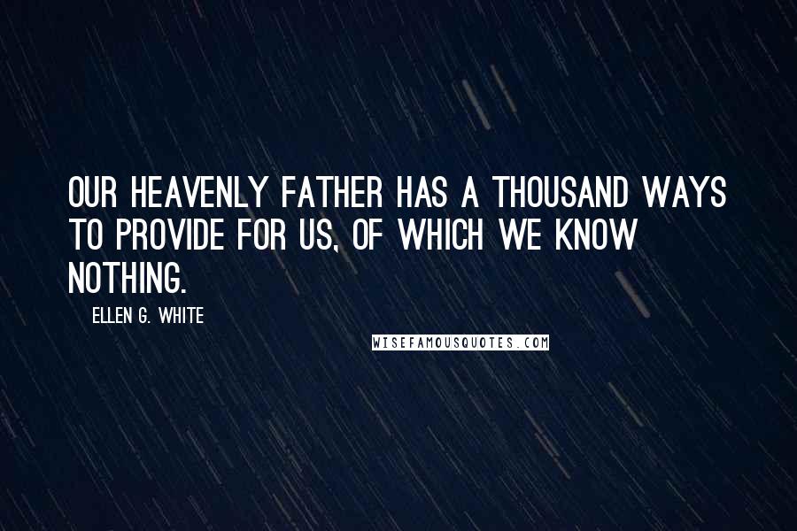 Ellen G. White Quotes: Our heavenly Father has a thousand ways to provide for us, of which we know nothing.