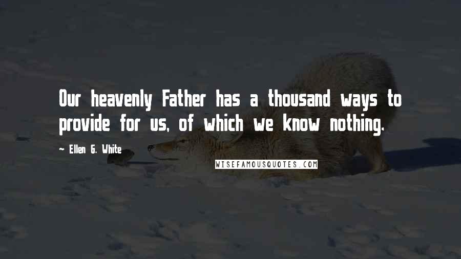 Ellen G. White Quotes: Our heavenly Father has a thousand ways to provide for us, of which we know nothing.