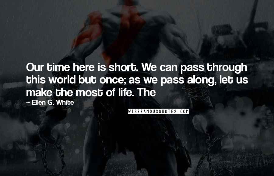 Ellen G. White Quotes: Our time here is short. We can pass through this world but once; as we pass along, let us make the most of life. The