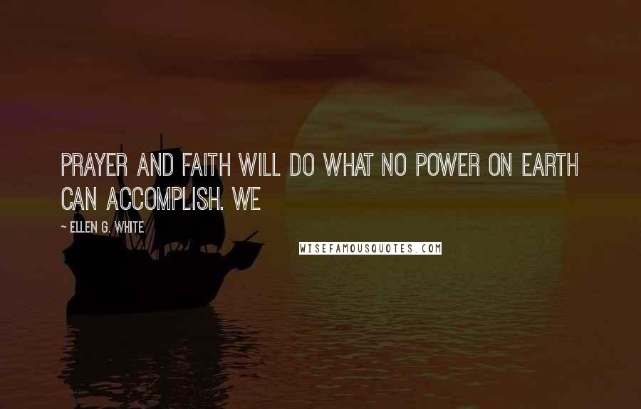 Ellen G. White Quotes: Prayer and faith will do what no power on earth can accomplish. We