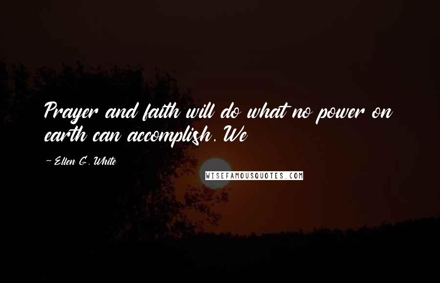 Ellen G. White Quotes: Prayer and faith will do what no power on earth can accomplish. We