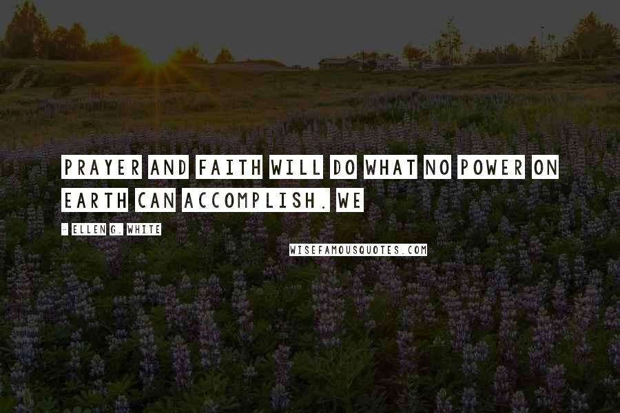 Ellen G. White Quotes: Prayer and faith will do what no power on earth can accomplish. We