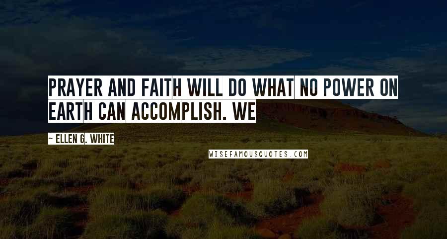 Ellen G. White Quotes: Prayer and faith will do what no power on earth can accomplish. We