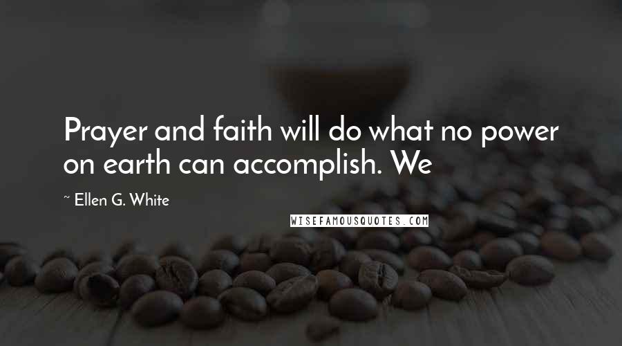 Ellen G. White Quotes: Prayer and faith will do what no power on earth can accomplish. We