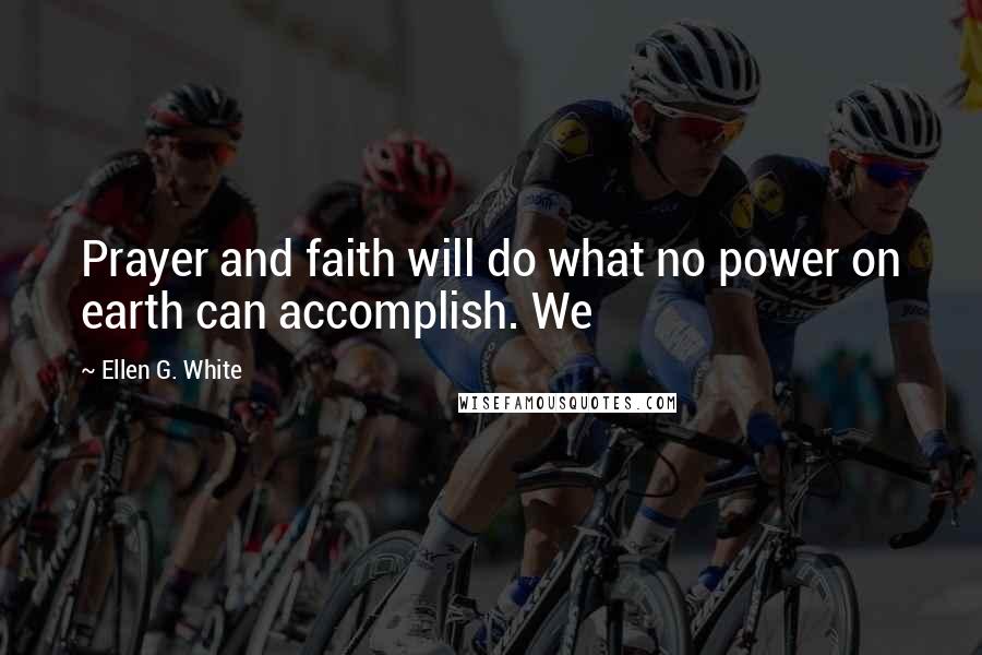 Ellen G. White Quotes: Prayer and faith will do what no power on earth can accomplish. We