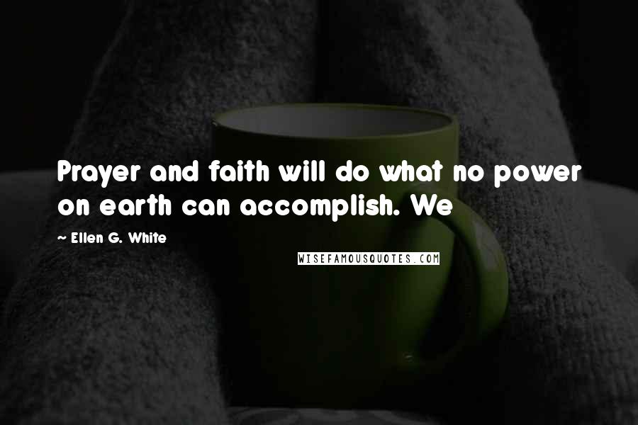 Ellen G. White Quotes: Prayer and faith will do what no power on earth can accomplish. We