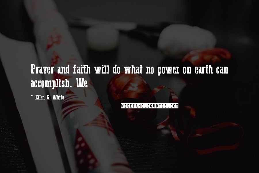 Ellen G. White Quotes: Prayer and faith will do what no power on earth can accomplish. We