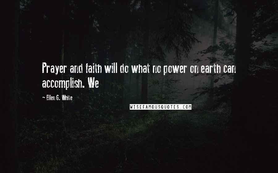 Ellen G. White Quotes: Prayer and faith will do what no power on earth can accomplish. We