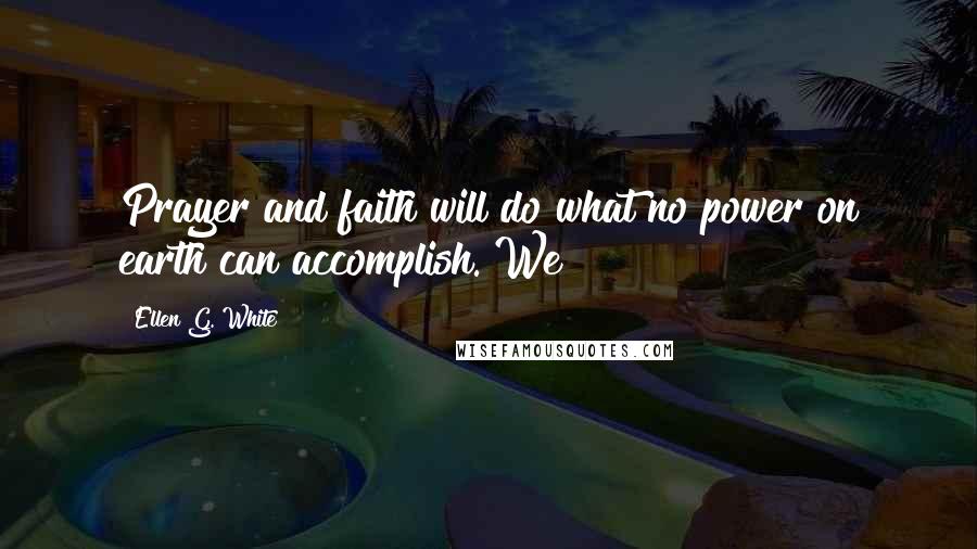 Ellen G. White Quotes: Prayer and faith will do what no power on earth can accomplish. We