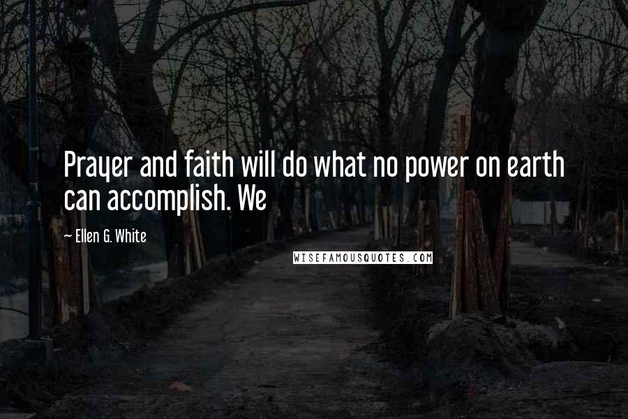 Ellen G. White Quotes: Prayer and faith will do what no power on earth can accomplish. We