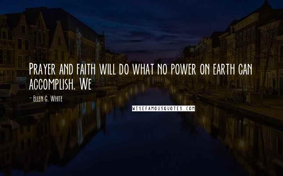 Ellen G. White Quotes: Prayer and faith will do what no power on earth can accomplish. We