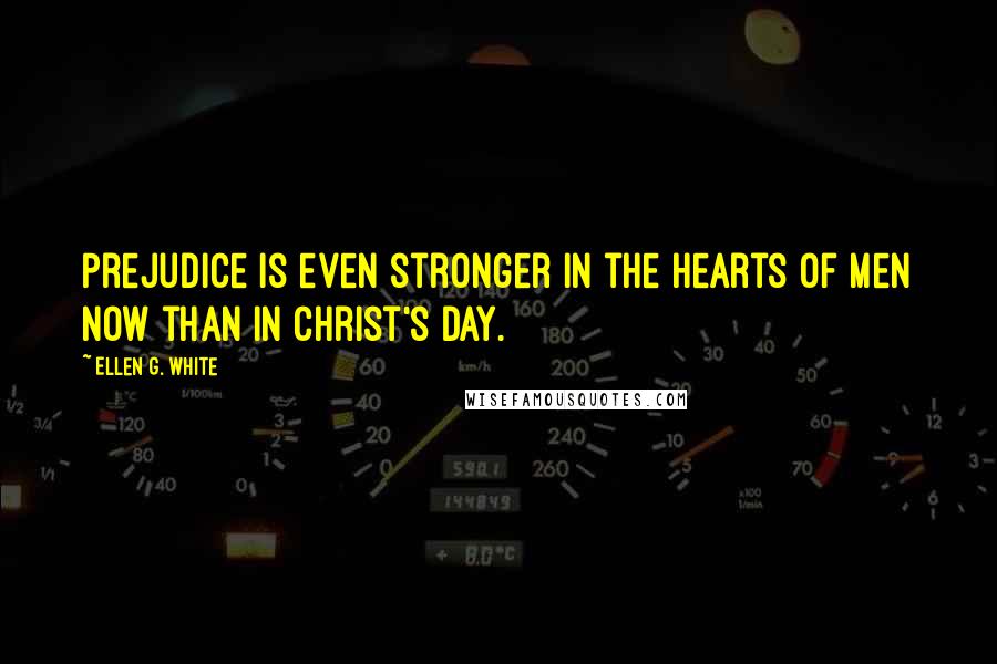Ellen G. White Quotes: Prejudice is even stronger in the hearts of men now than in Christ's day.