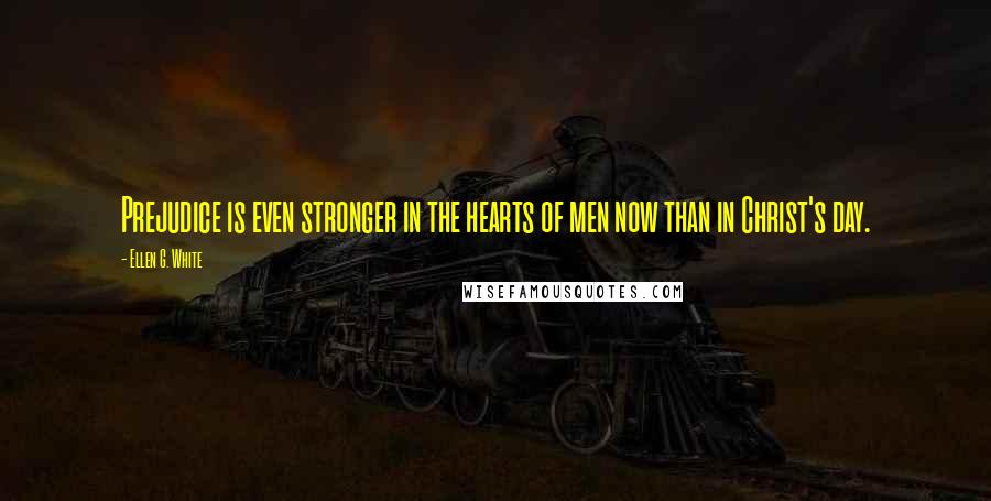 Ellen G. White Quotes: Prejudice is even stronger in the hearts of men now than in Christ's day.