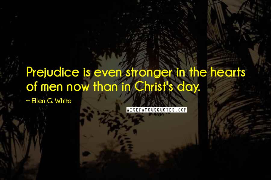 Ellen G. White Quotes: Prejudice is even stronger in the hearts of men now than in Christ's day.