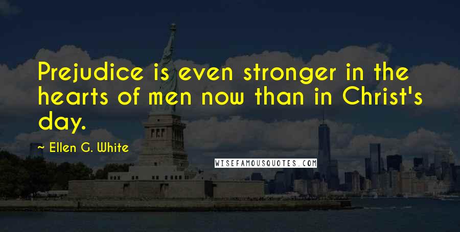 Ellen G. White Quotes: Prejudice is even stronger in the hearts of men now than in Christ's day.
