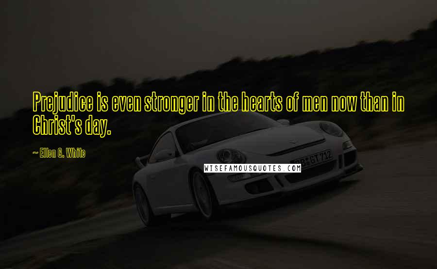 Ellen G. White Quotes: Prejudice is even stronger in the hearts of men now than in Christ's day.