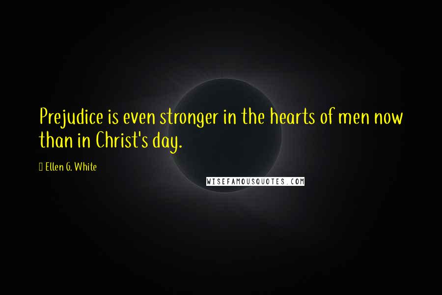 Ellen G. White Quotes: Prejudice is even stronger in the hearts of men now than in Christ's day.