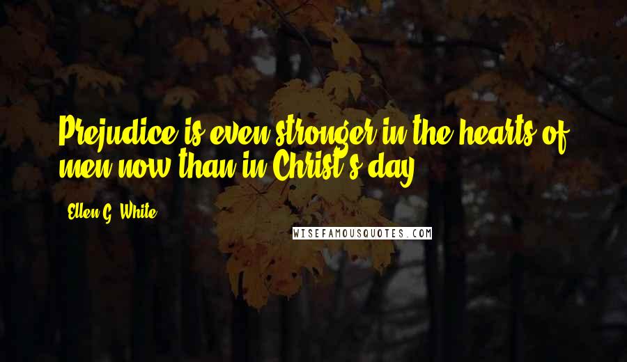 Ellen G. White Quotes: Prejudice is even stronger in the hearts of men now than in Christ's day.
